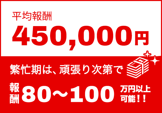 平均報酬450,000円　繁栄期は、頑張り次第で月収 80-100万以上可能！